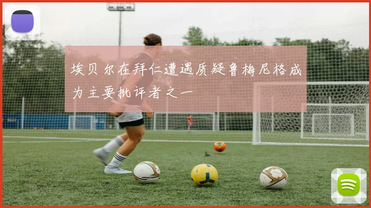 埃贝尔在拜仁遭遇质疑鲁梅尼格成为主要批评者之一
