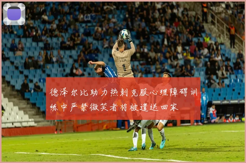 德泽尔比助力热刺克服心理障碍训练中严禁微笑者将被遣送回家