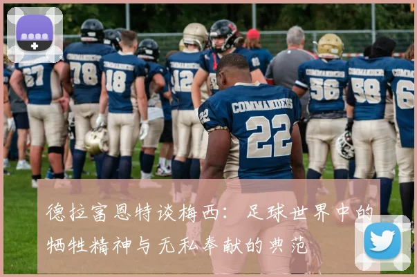 德拉富恩特谈梅西：足球世界中的牺牲精神与无私奉献的典范