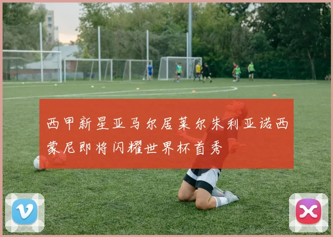 西甲新星亚马尔居莱尔朱利亚诺西蒙尼即将闪耀世界杯首秀