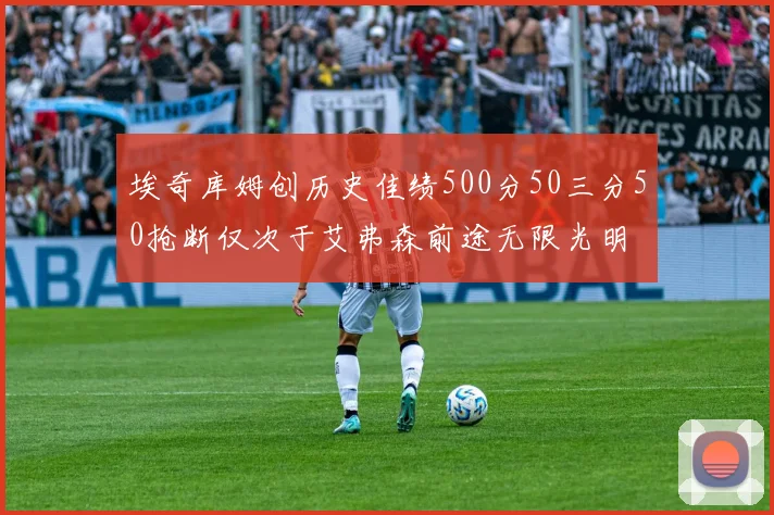 埃奇库姆创历史佳绩500分50三分50抢断仅次于艾弗森前途无限光明