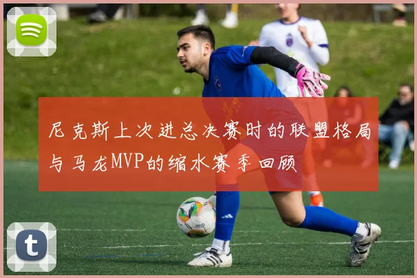 尼克斯上次进总决赛时的联盟格局与马龙MVP的缩水赛季回顾