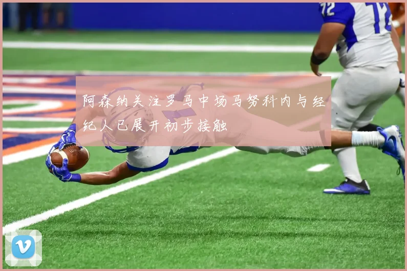 阿森纳关注罗马中场马努科内与经纪人已展开初步接触