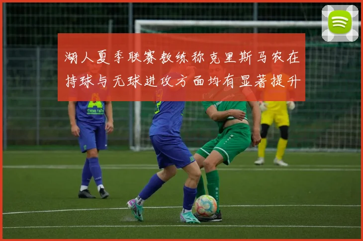湖人夏季联赛教练称克里斯马农在持球与无球进攻方面均有显著提升