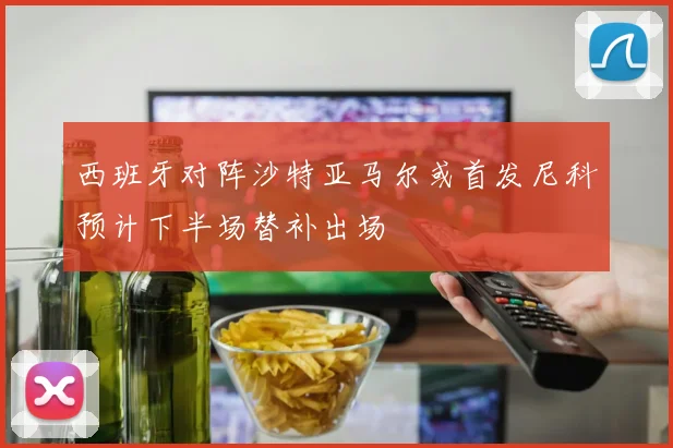 西班牙对阵沙特亚马尔或首发尼科预计下半场替补出场