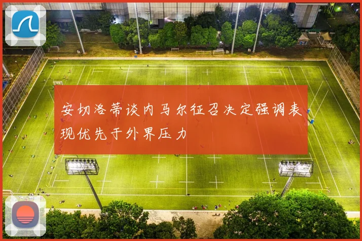 安切洛蒂谈内马尔征召决定强调表现优先于外界压力