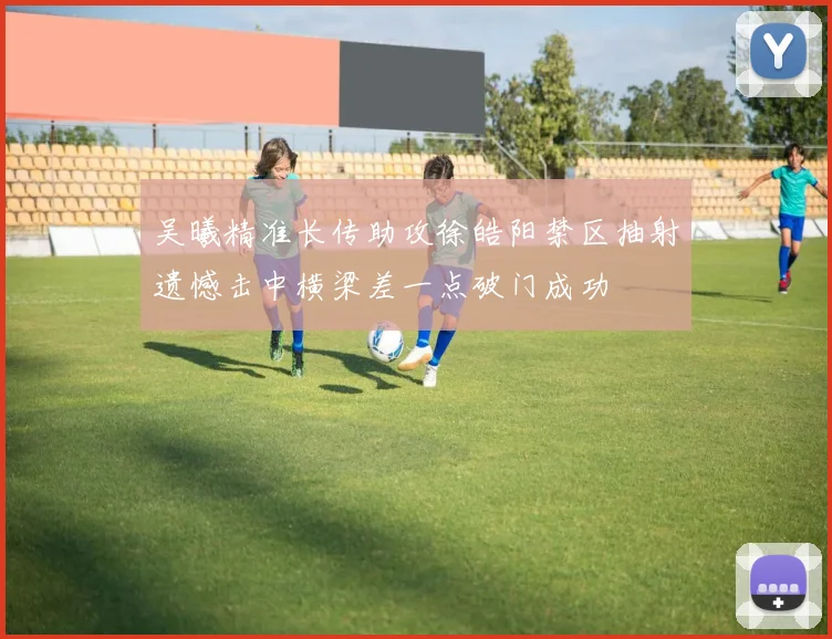 吴曦精准长传助攻徐皓阳禁区抽射遗憾击中横梁差一点破门成功