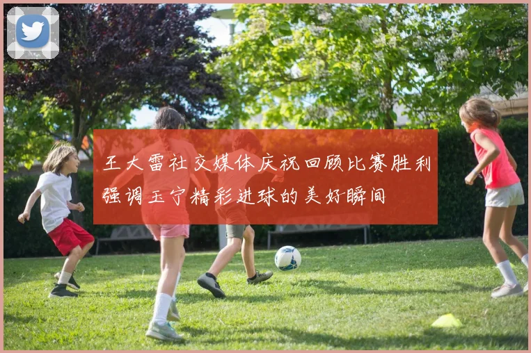 王大雷社交媒体庆祝回顾比赛胜利强调玉宁精彩进球的美好瞬间