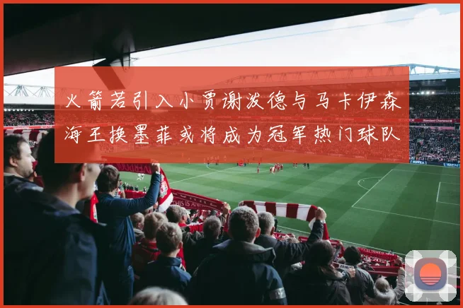 火箭若引入小贾谢泼德与马卡伊森海王换墨菲或将成为冠军热门球队