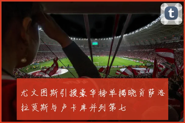 尤文图斯引援豪华榜单揭晓贡萨洛拉莫斯与卢卡库并列第七