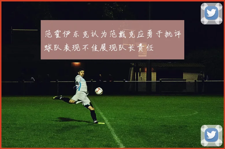 范霍伊东克认为范戴克应勇于批评球队表现不佳展现队长责任