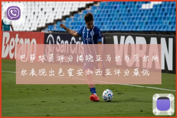 巴萨球员评分揭晓亚马尔与贝尔纳尔表现出色霍安加西亚评分最低